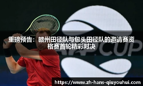 重磅预告:赣州田径队与包头田径队的邀请赛资格赛首轮精彩对决