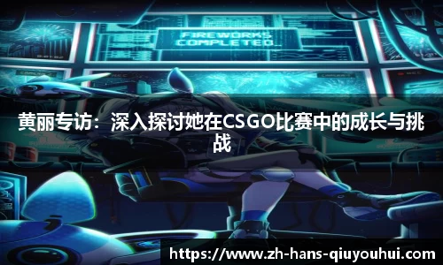 黄丽专访：深入探讨她在CSGO比赛中的成长与挑战